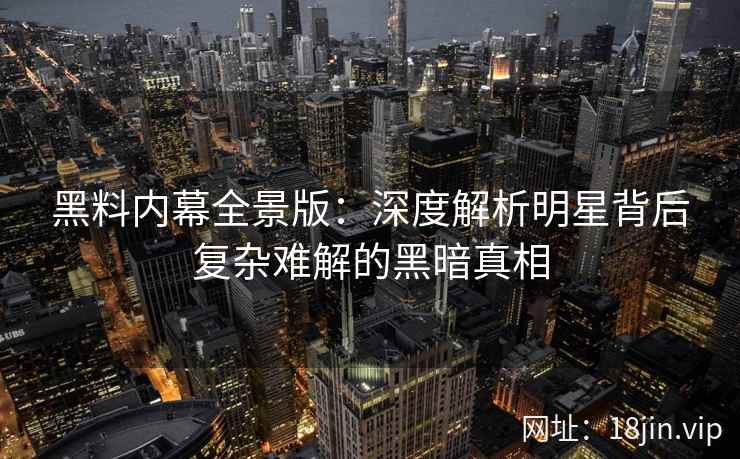 黑料内幕全景版：深度解析明星背后复杂难解的黑暗真相