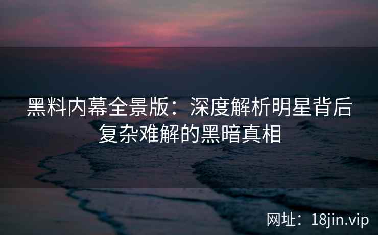 黑料内幕全景版：深度解析明星背后复杂难解的黑暗真相
