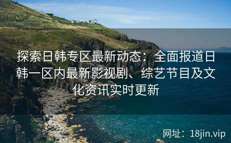 探索日韩专区最新动态：全面报道日韩一区内最新影视剧、综艺节目及文化资讯实时更新