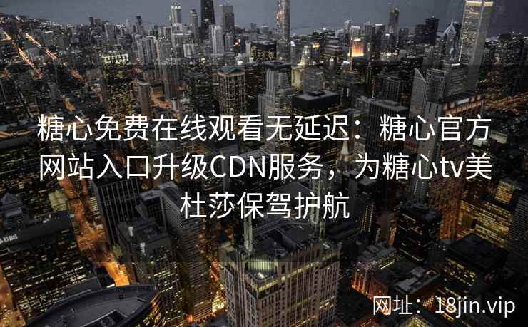 糖心免费在线观看无延迟：糖心官方网站入口升级CDN服务，为糖心tv美杜莎保驾护航