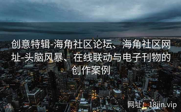 创意特辑-海角社区论坛、海角社区网址-头脑风暴、在线联动与电子刊物的创作案例