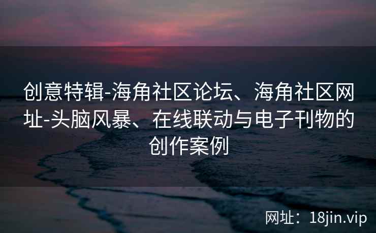 创意特辑-海角社区论坛、海角社区网址-头脑风暴、在线联动与电子刊物的创作案例
