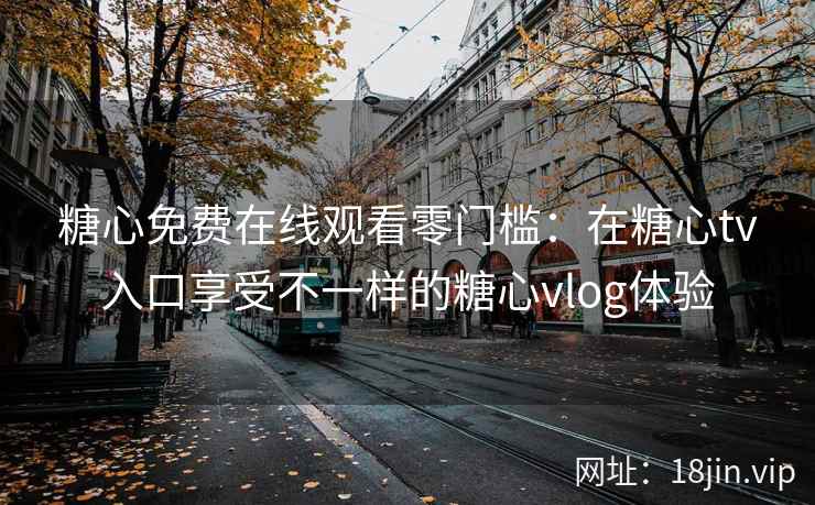 糖心免费在线观看零门槛：在糖心tv入口享受不一样的糖心vlog体验
