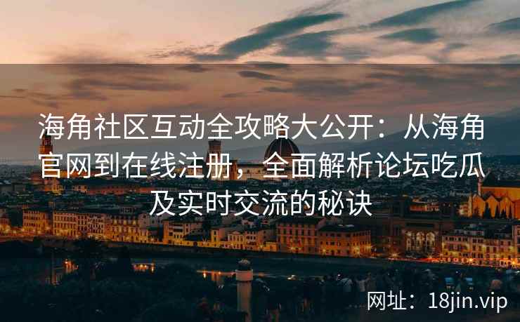 海角社区互动全攻略大公开：从海角官网到在线注册，全面解析论坛吃瓜及实时交流的秘诀
