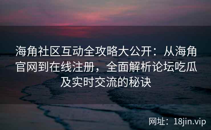 海角社区互动全攻略大公开：从海角官网到在线注册，全面解析论坛吃瓜及实时交流的秘诀