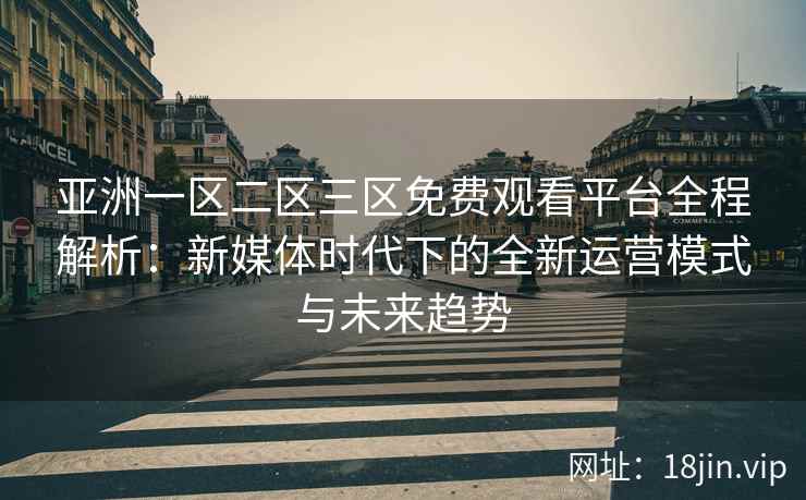 亚洲一区二区三区免费观看平台全程解析：新媒体时代下的全新运营模式与未来趋势