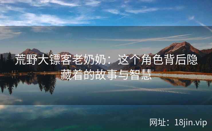荒野大镖客老奶奶：这个角色背后隐藏着的故事与智慧