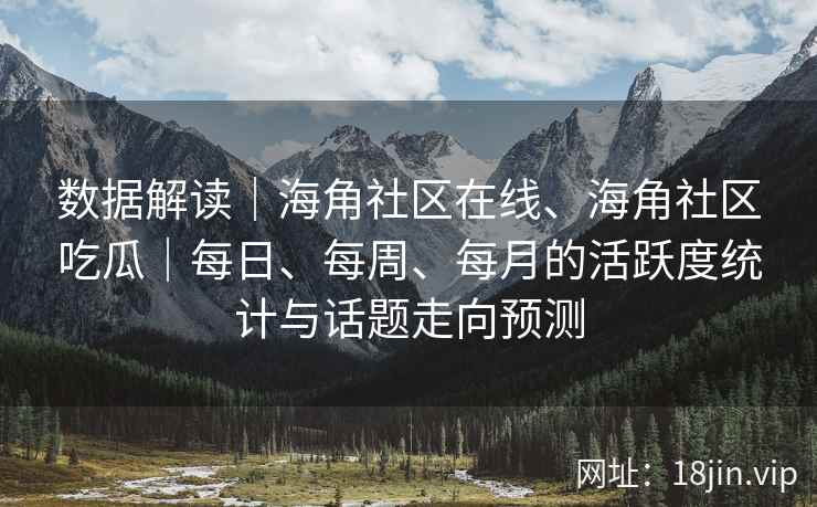 数据解读｜海角社区在线、海角社区吃瓜｜每日、每周、每月的活跃度统计与话题走向预测