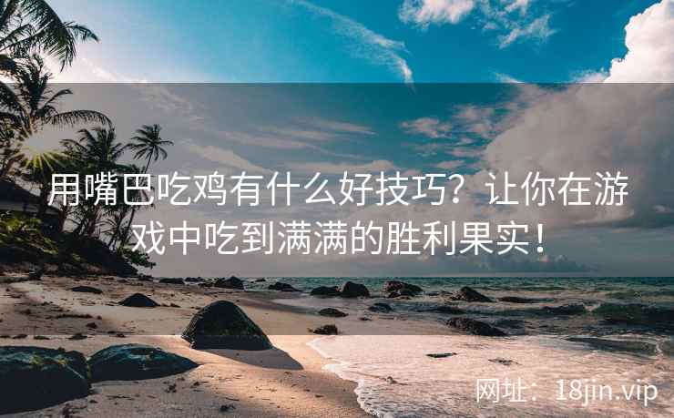 用嘴巴吃鸡有什么好技巧？让你在游戏中吃到满满的胜利果实！
