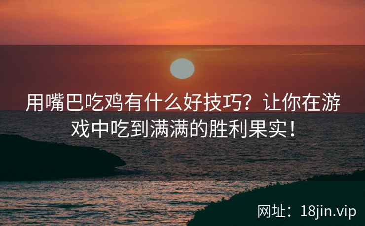 用嘴巴吃鸡有什么好技巧？让你在游戏中吃到满满的胜利果实！