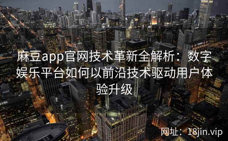 麻豆app官网技术革新全解析：数字娱乐平台如何以前沿技术驱动用户体验升级