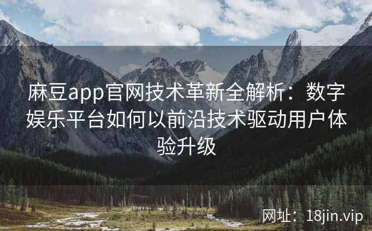 麻豆app官网技术革新全解析：数字娱乐平台如何以前沿技术驱动用户体验升级