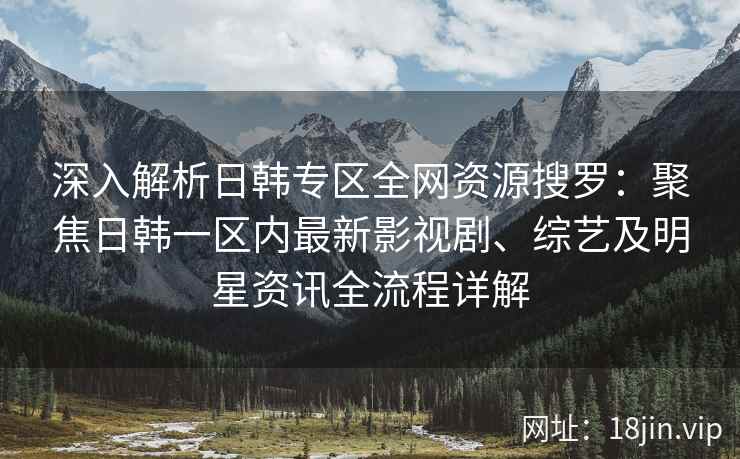 深入解析日韩专区全网资源搜罗：聚焦日韩一区内最新影视剧、综艺及明星资讯全流程详解