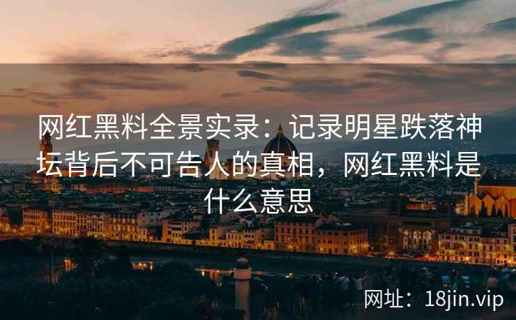 网红黑料全景实录：记录明星跌落神坛背后不可告人的真相，网红黑料是什么意思