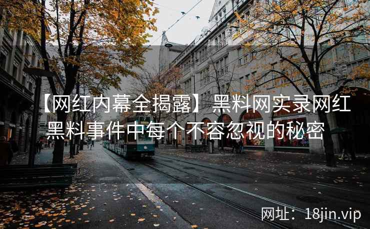 【网红内幕全揭露】黑料网实录网红黑料事件中每个不容忽视的秘密