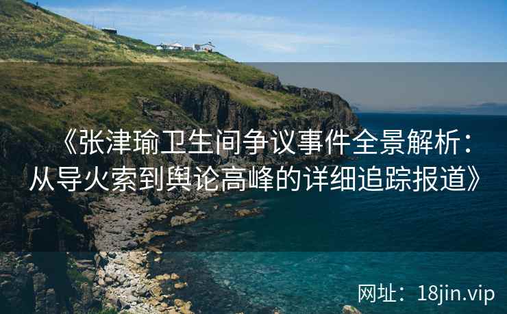 《张津瑜卫生间争议事件全景解析：从导火索到舆论高峰的详细追踪报道》