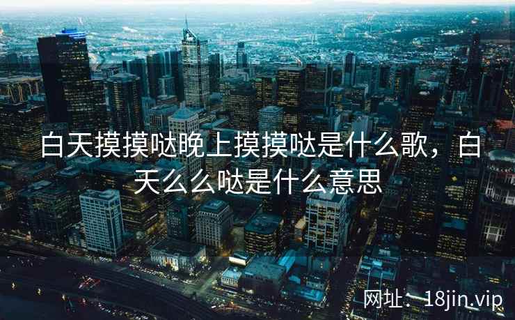 白天摸摸哒晚上摸摸哒是什么歌，白天么么哒是什么意思