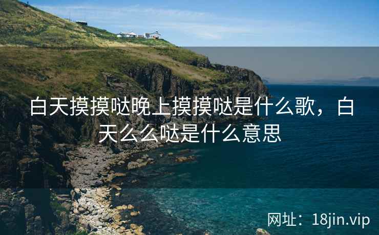 白天摸摸哒晚上摸摸哒是什么歌，白天么么哒是什么意思