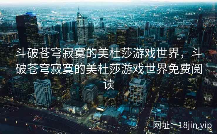 斗破苍穹寂寞的美杜莎游戏世界，斗破苍穹寂寞的美杜莎游戏世界免费阅读