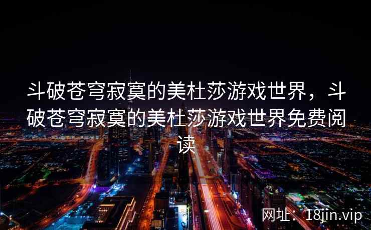 斗破苍穹寂寞的美杜莎游戏世界，斗破苍穹寂寞的美杜莎游戏世界免费阅读