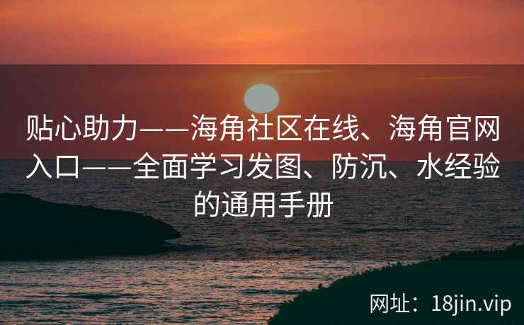 贴心助力——海角社区在线、海角官网入口——全面学习发图、防沉、水经验的通用手册