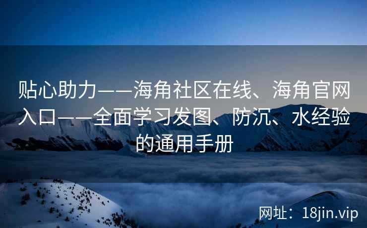 贴心助力——海角社区在线、海角官网入口——全面学习发图、防沉、水经验的通用手册