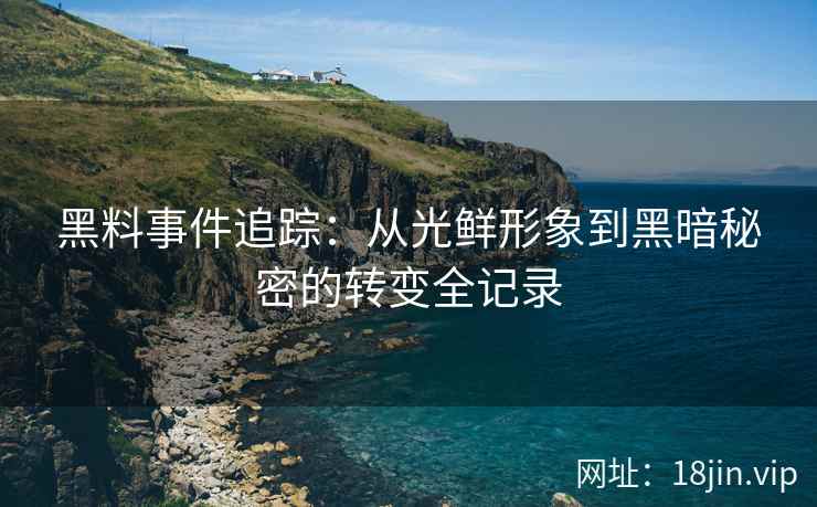 黑料事件追踪：从光鲜形象到黑暗秘密的转变全记录