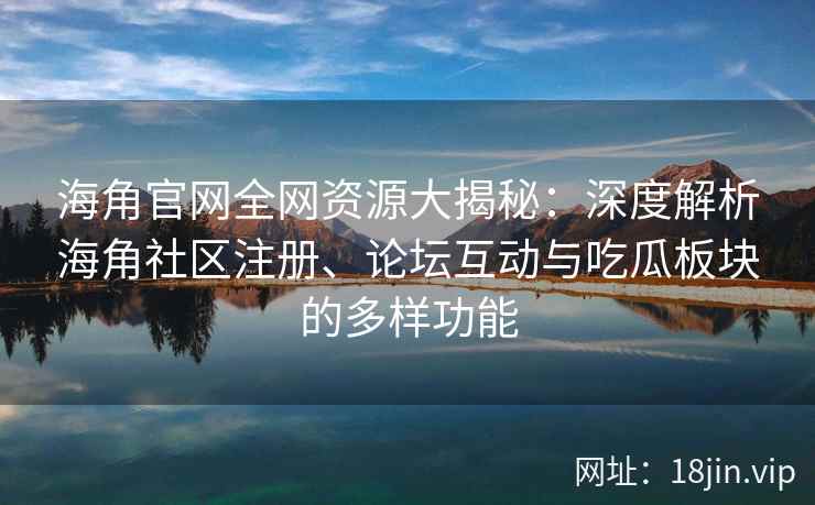 海角官网全网资源大揭秘：深度解析海角社区注册、论坛互动与吃瓜板块的多样功能