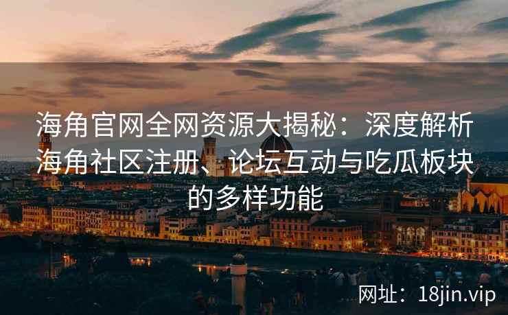 海角官网全网资源大揭秘：深度解析海角社区注册、论坛互动与吃瓜板块的多样功能