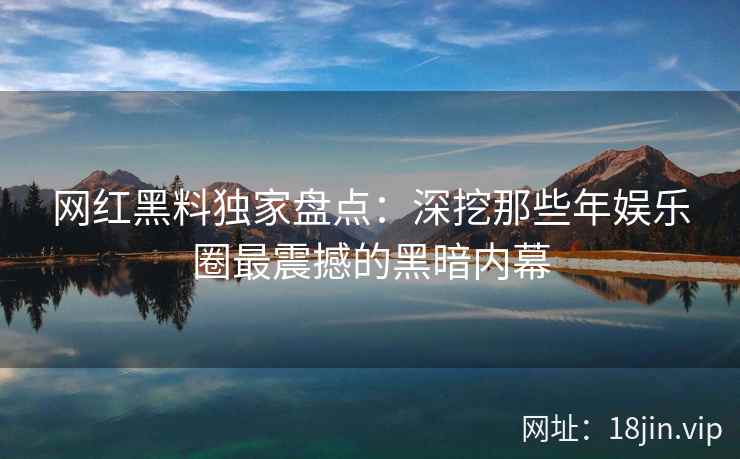 网红黑料独家盘点：深挖那些年娱乐圈最震撼的黑暗内幕