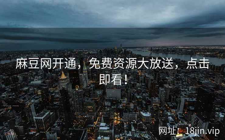 麻豆网开通，免费资源大放送，点击即看！