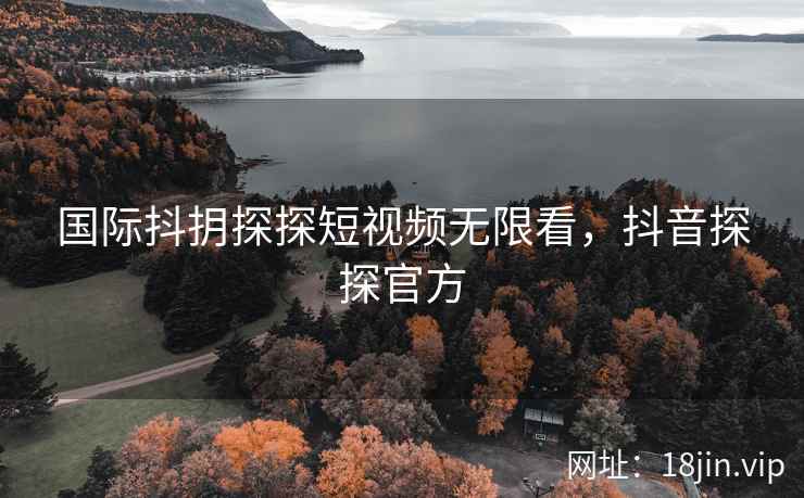 国际抖抈探探短视频无限看，抖音探探官方