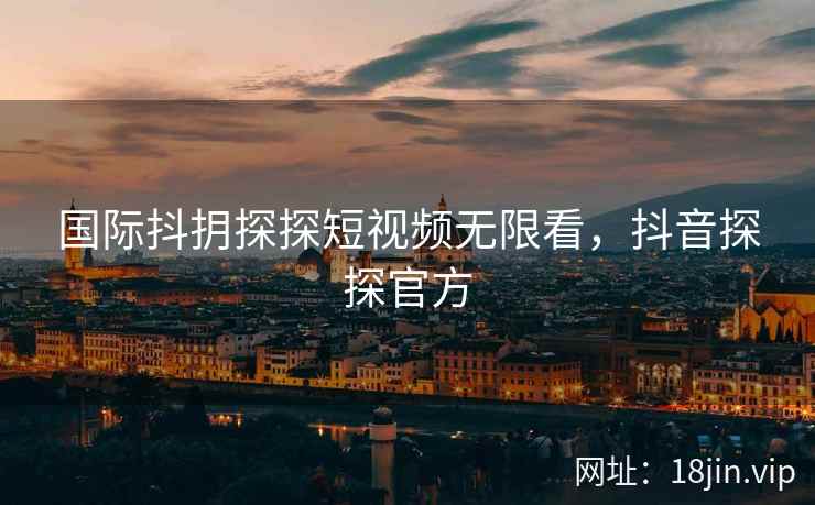 国际抖抈探探短视频无限看，抖音探探官方