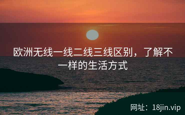 欧洲无线一线二线三线区别，了解不一样的生活方式
