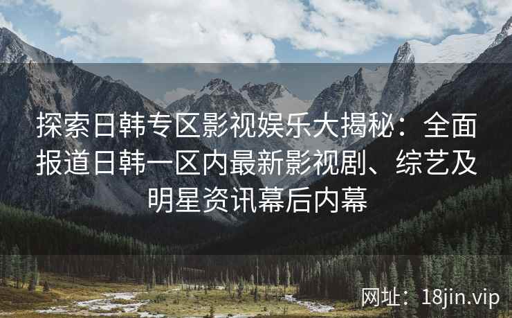 探索日韩专区影视娱乐大揭秘：全面报道日韩一区内最新影视剧、综艺及明星资讯幕后内幕