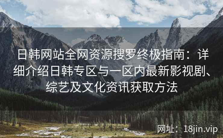 日韩网站全网资源搜罗终极指南：详细介绍日韩专区与一区内最新影视剧、综艺及文化资讯获取方法