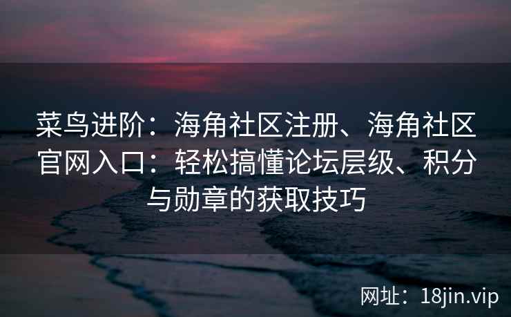 菜鸟进阶：海角社区注册、海角社区官网入口：轻松搞懂论坛层级、积分与勋章的获取技巧
