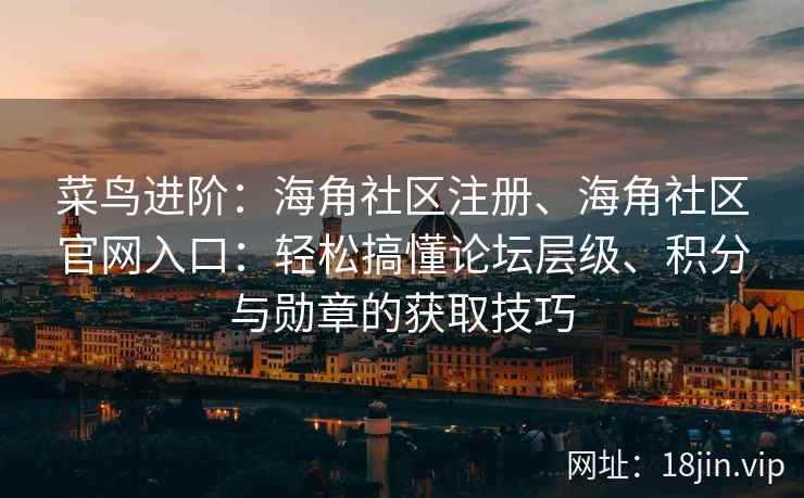 菜鸟进阶：海角社区注册、海角社区官网入口：轻松搞懂论坛层级、积分与勋章的获取技巧