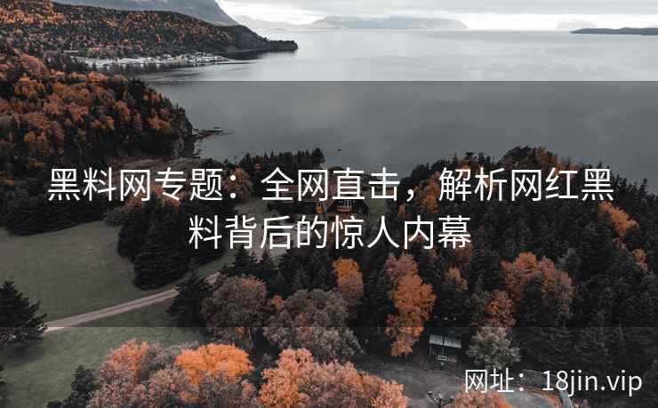 黑料网专题：全网直击，解析网红黑料背后的惊人内幕