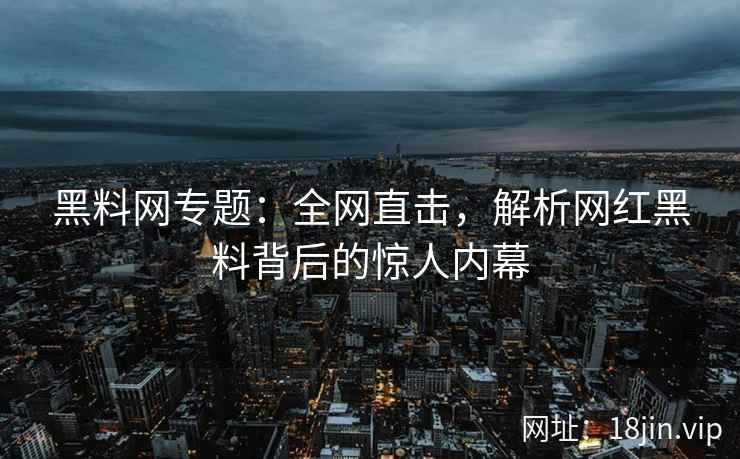 黑料网专题：全网直击，解析网红黑料背后的惊人内幕