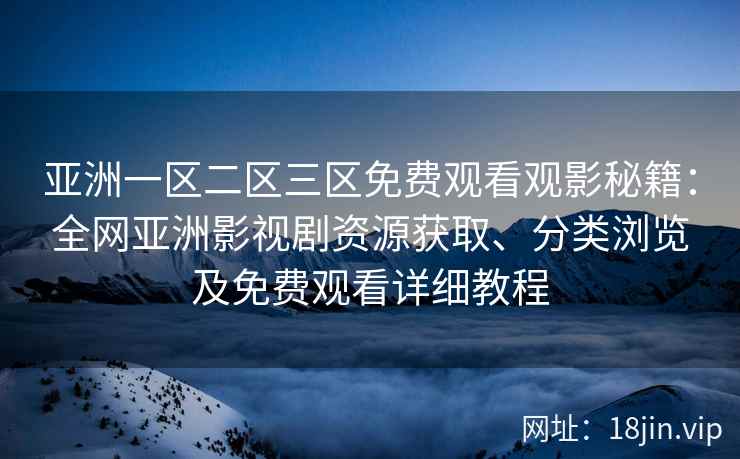 亚洲一区二区三区免费观看观影秘籍：全网亚洲影视剧资源获取、分类浏览及免费观看详细教程