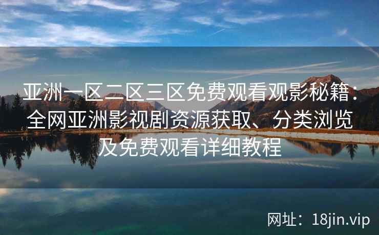 亚洲一区二区三区免费观看观影秘籍：全网亚洲影视剧资源获取、分类浏览及免费观看详细教程