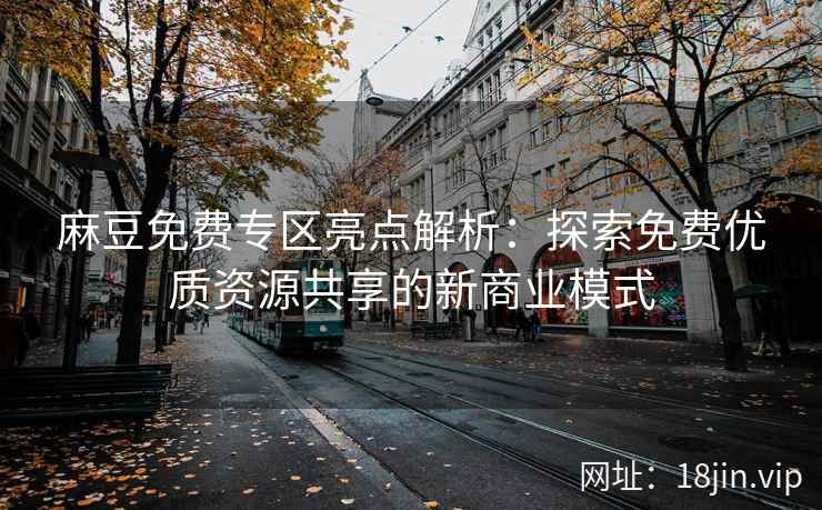 麻豆免费专区亮点解析：探索免费优质资源共享的新商业模式