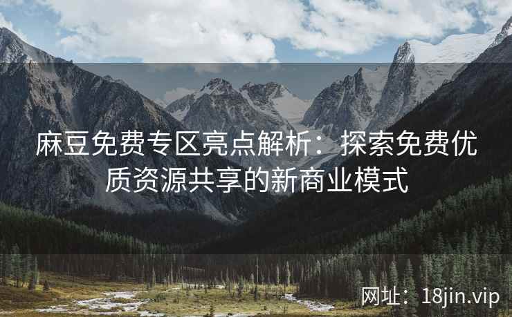 麻豆免费专区亮点解析：探索免费优质资源共享的新商业模式
