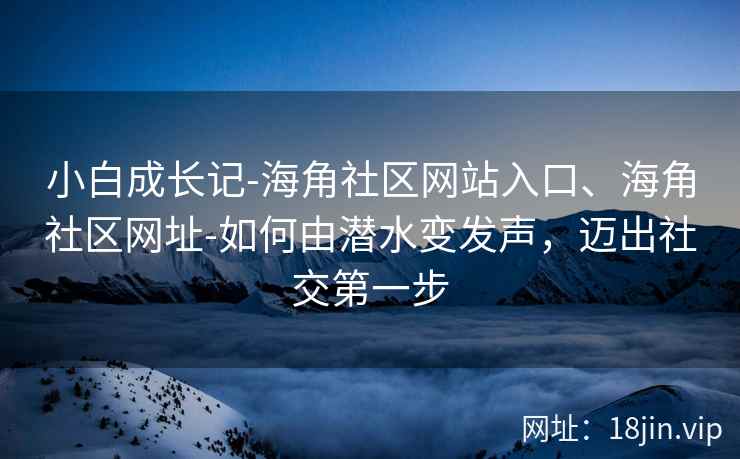 小白成长记-海角社区网站入口、海角社区网址-如何由潜水变发声，迈出社交第一步