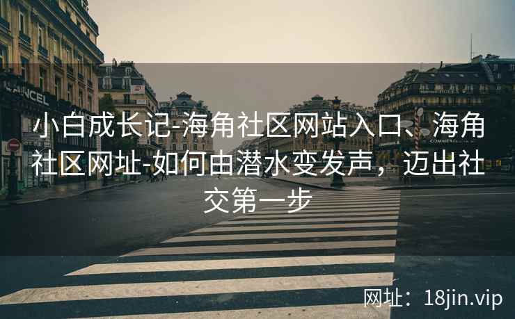 小白成长记-海角社区网站入口、海角社区网址-如何由潜水变发声，迈出社交第一步