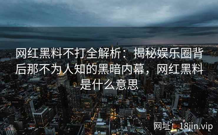网红黑料不打全解析：揭秘娱乐圈背后那不为人知的黑暗内幕，网红黑料是什么意思