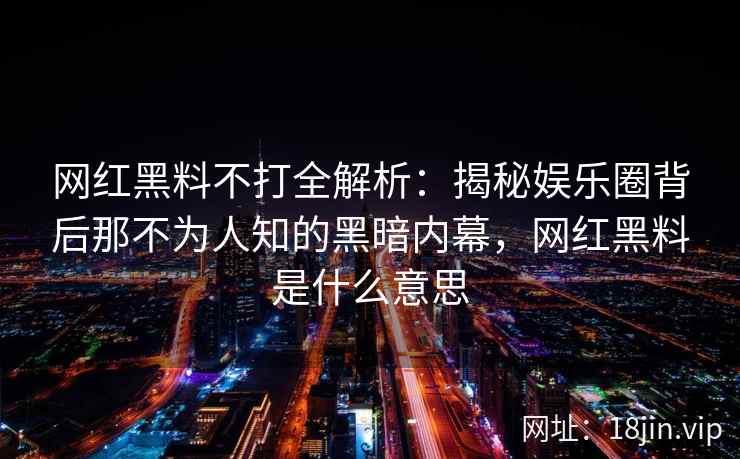 网红黑料不打全解析：揭秘娱乐圈背后那不为人知的黑暗内幕，网红黑料是什么意思