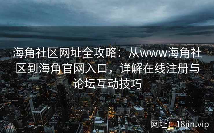 海角社区网址全攻略：从www海角社区到海角官网入口，详解在线注册与论坛互动技巧