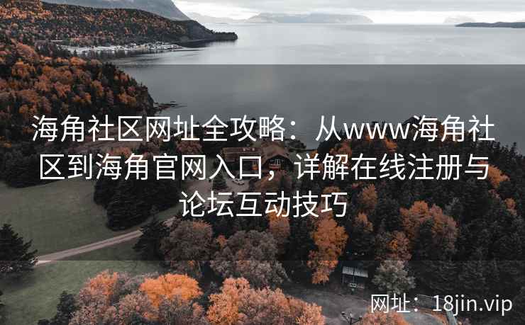 海角社区网址全攻略：从www海角社区到海角官网入口，详解在线注册与论坛互动技巧
